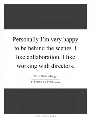 Personally I’m very happy to be behind the scenes. I like collaboration, I like working with directors Picture Quote #1