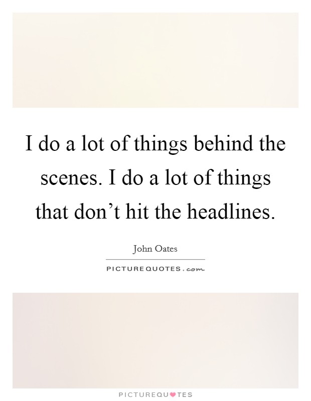 I do a lot of things behind the scenes. I do a lot of things that don't hit the headlines. Picture Quote #1