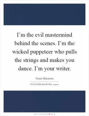 I’m the evil mastermind behind the scenes. I’m the wicked puppeteer who pulls the strings and makes you dance. I’m your writer Picture Quote #1