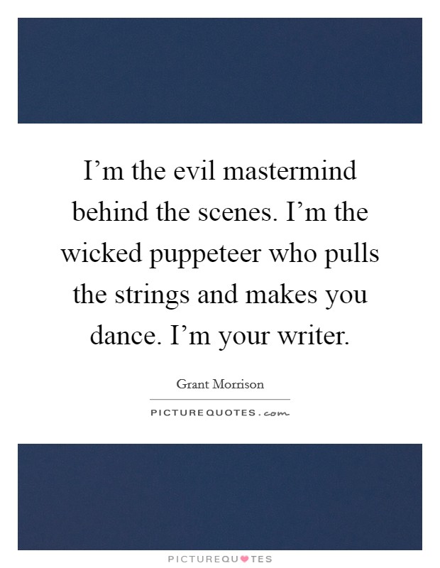 I'm the evil mastermind behind the scenes. I'm the wicked puppeteer who pulls the strings and makes you dance. I'm your writer. Picture Quote #1