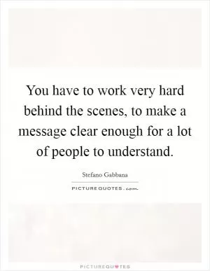 You have to work very hard behind the scenes, to make a message clear enough for a lot of people to understand Picture Quote #1