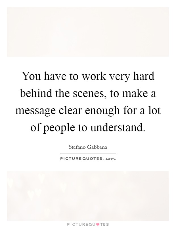 You have to work very hard behind the scenes, to make a message clear enough for a lot of people to understand. Picture Quote #1
