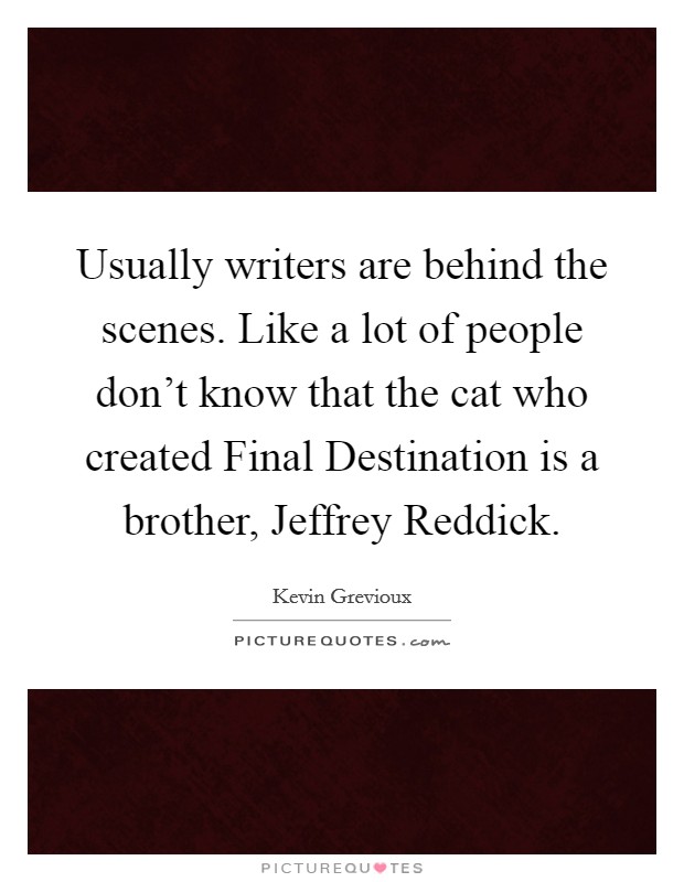 Usually writers are behind the scenes. Like a lot of people don't know that the cat who created Final Destination is a brother, Jeffrey Reddick. Picture Quote #1