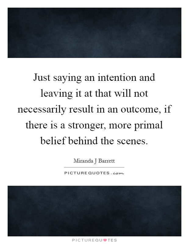Just saying an intention and leaving it at that will not necessarily result in an outcome, if there is a stronger, more primal belief behind the scenes. Picture Quote #1