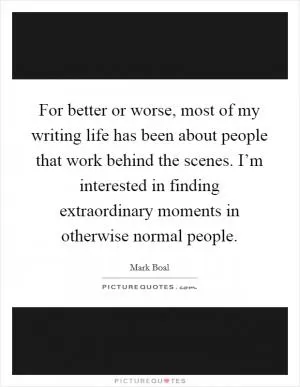 For better or worse, most of my writing life has been about people that work behind the scenes. I’m interested in finding extraordinary moments in otherwise normal people Picture Quote #1