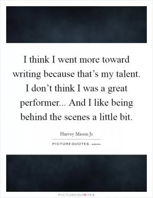 I think I went more toward writing because that’s my talent. I don’t think I was a great performer... And I like being behind the scenes a little bit Picture Quote #1