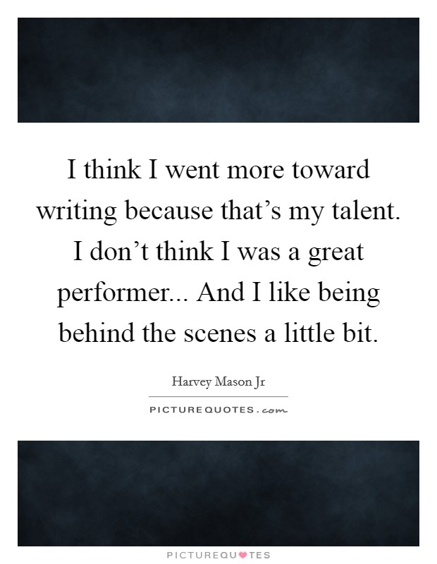I think I went more toward writing because that's my talent. I don't think I was a great performer... And I like being behind the scenes a little bit. Picture Quote #1