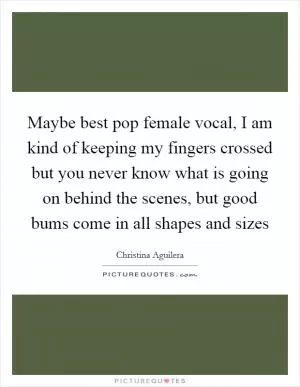 Maybe best pop female vocal, I am kind of keeping my fingers crossed but you never know what is going on behind the scenes, but good bums come in all shapes and sizes Picture Quote #1