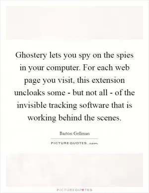 Ghostery lets you spy on the spies in your computer. For each web page you visit, this extension uncloaks some - but not all - of the invisible tracking software that is working behind the scenes Picture Quote #1