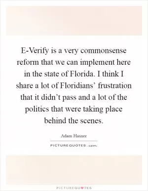 E-Verify is a very commonsense reform that we can implement here in the state of Florida. I think I share a lot of Floridians’ frustration that it didn’t pass and a lot of the politics that were taking place behind the scenes Picture Quote #1