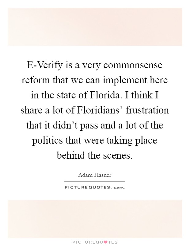 E-Verify is a very commonsense reform that we can implement here in the state of Florida. I think I share a lot of Floridians' frustration that it didn't pass and a lot of the politics that were taking place behind the scenes. Picture Quote #1