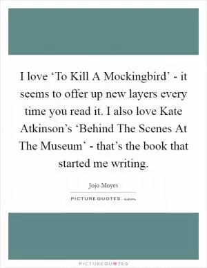 I love ‘To Kill A Mockingbird’ - it seems to offer up new layers every time you read it. I also love Kate Atkinson’s ‘Behind The Scenes At The Museum’ - that’s the book that started me writing Picture Quote #1