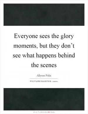 Everyone sees the glory moments, but they don’t see what happens behind the scenes Picture Quote #1