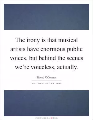 The irony is that musical artists have enormous public voices, but behind the scenes we’re voiceless, actually Picture Quote #1