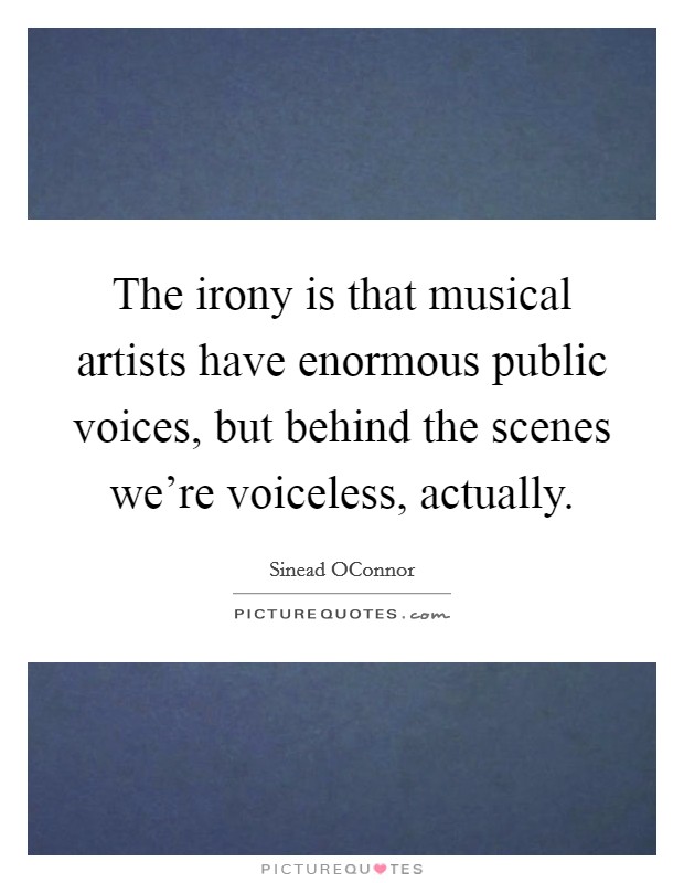 The irony is that musical artists have enormous public voices, but behind the scenes we're voiceless, actually. Picture Quote #1