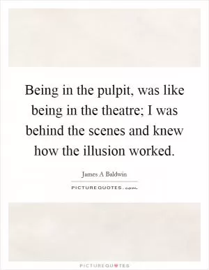 Being in the pulpit, was like being in the theatre; I was behind the scenes and knew how the illusion worked Picture Quote #1
