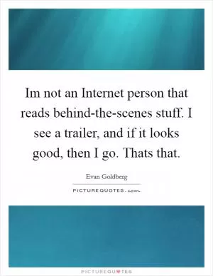 Im not an Internet person that reads behind-the-scenes stuff. I see a trailer, and if it looks good, then I go. Thats that Picture Quote #1