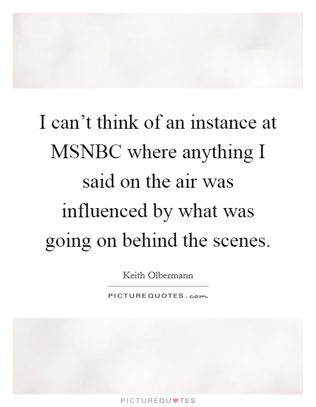 I can't think of an instance at MSNBC where anything I said on the air was influenced by what was going on behind the scenes. Picture Quote #1