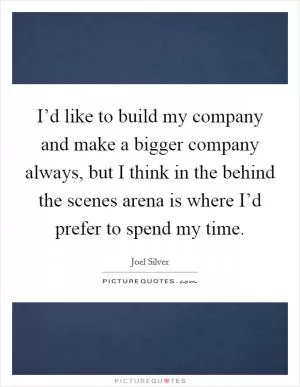 I’d like to build my company and make a bigger company always, but I think in the behind the scenes arena is where I’d prefer to spend my time Picture Quote #1