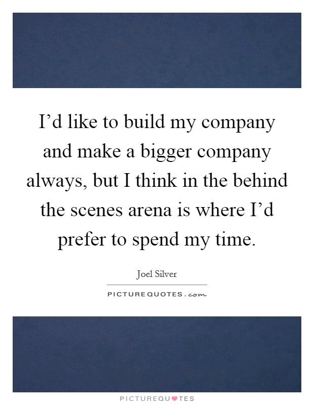I'd like to build my company and make a bigger company always, but I think in the behind the scenes arena is where I'd prefer to spend my time. Picture Quote #1