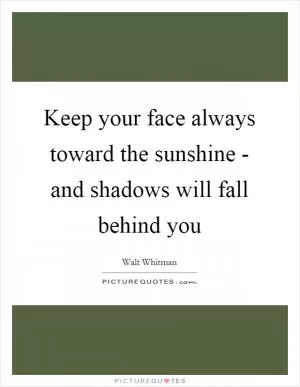 Keep your face always toward the sunshine - and shadows will fall behind you Picture Quote #1