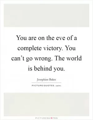 You are on the eve of a complete victory. You can’t go wrong. The world is behind you Picture Quote #1