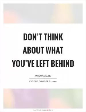 Don’t think about what you’ve left behind Picture Quote #1