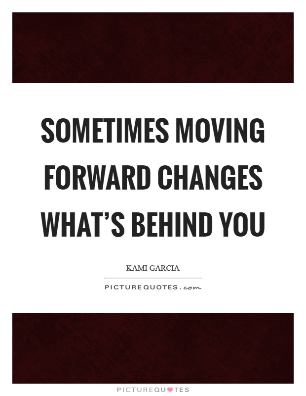 Sometimes moving forward changes what’s behind you Picture Quote #1