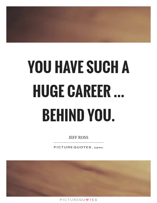 You have such a huge career ... behind you Picture Quote #1