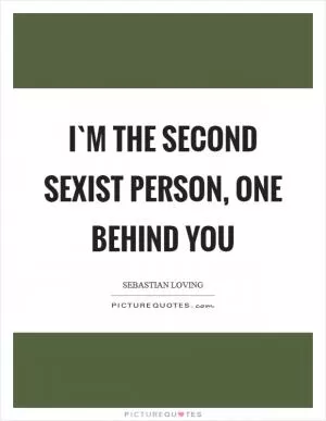 I`m the second sexist person, one behind you Picture Quote #1