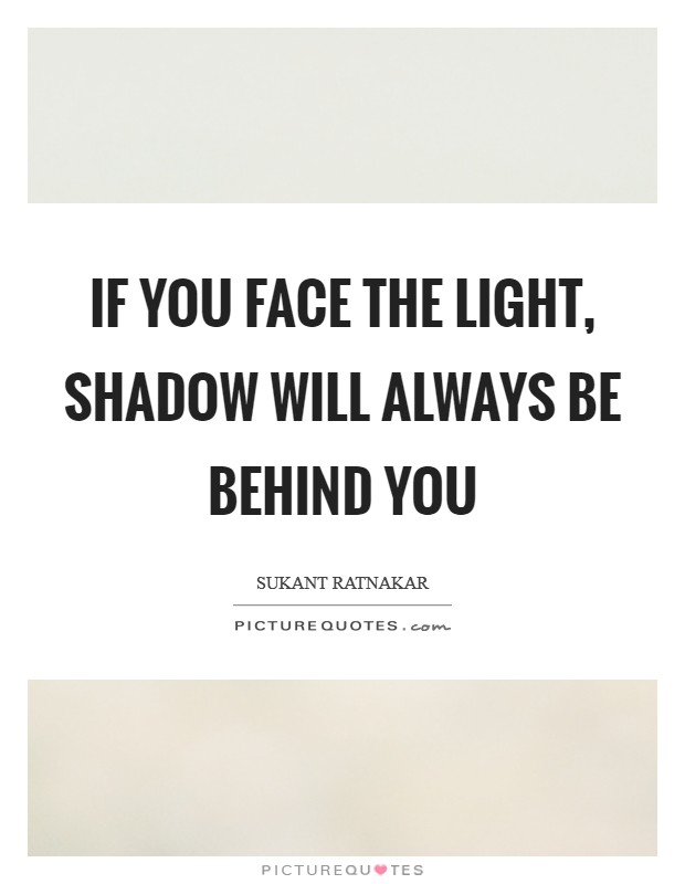 If you face the light, shadow will always be behind you Picture Quote #1