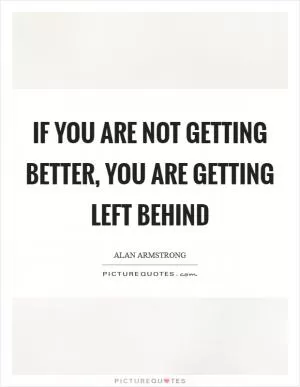 If you are not getting better, you are getting left behind Picture Quote #1