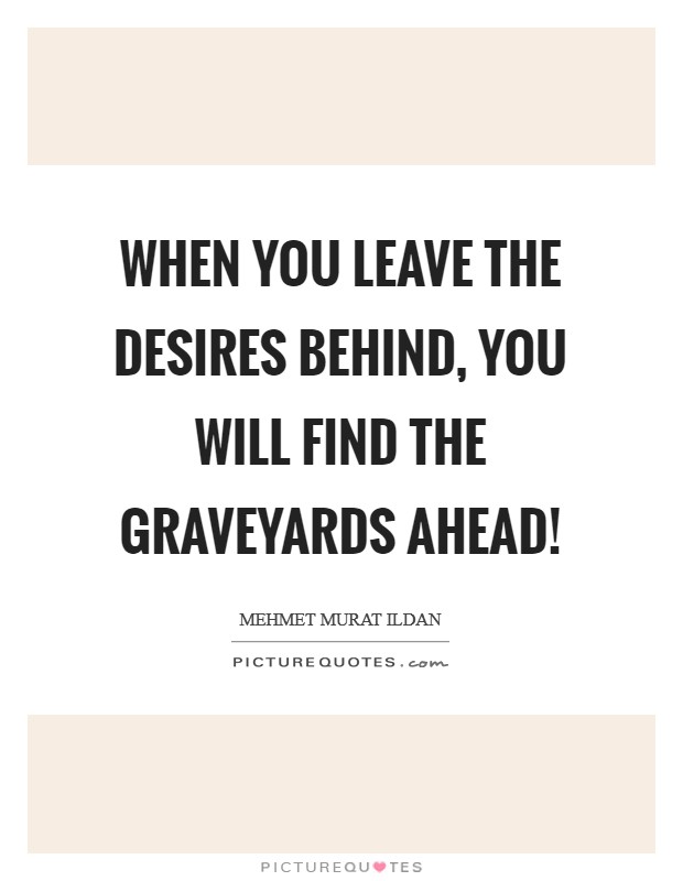 When you leave the desires behind, you will find the graveyards ahead! Picture Quote #1