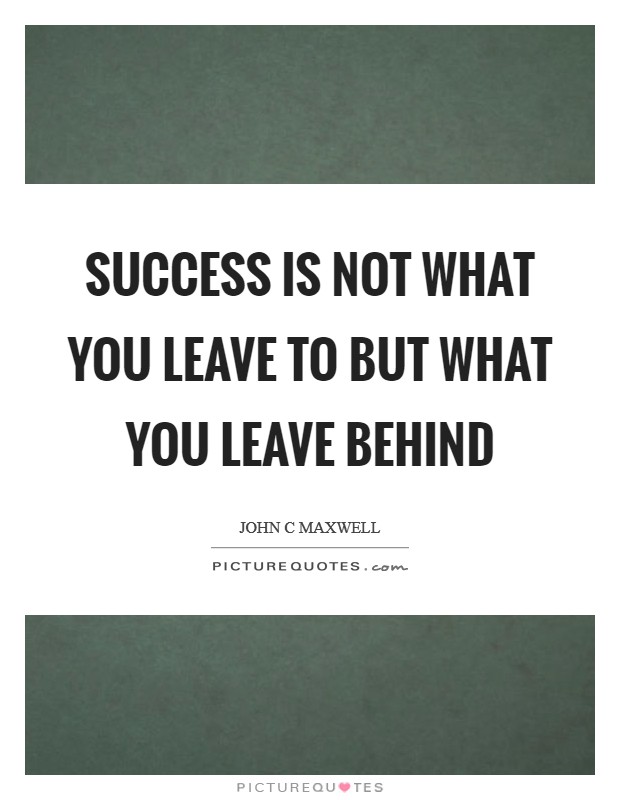 Success is not what you leave to but what you leave behind Picture Quote #1