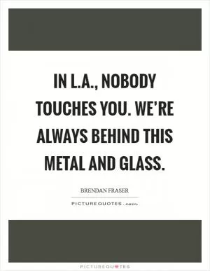 In L.A., nobody touches you. We’re always behind this metal and glass Picture Quote #1