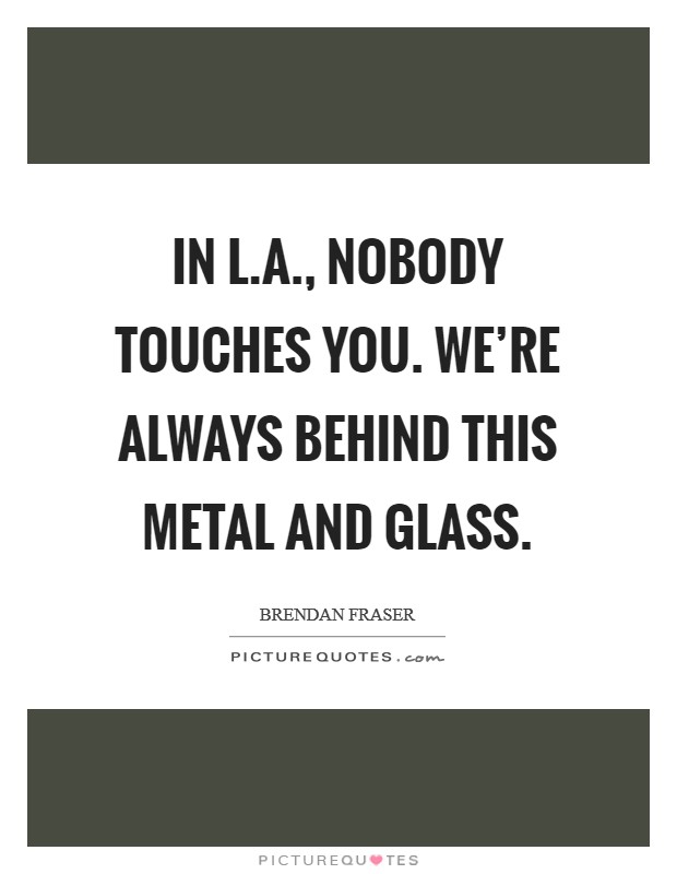In L.A., nobody touches you. We're always behind this metal and glass. Picture Quote #1