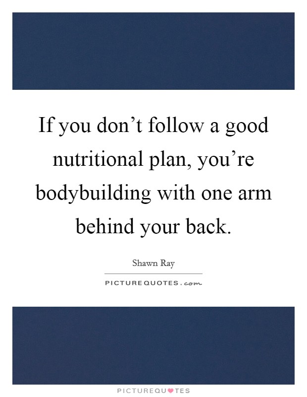 If you don't follow a good nutritional plan, you're bodybuilding with one arm behind your back. Picture Quote #1