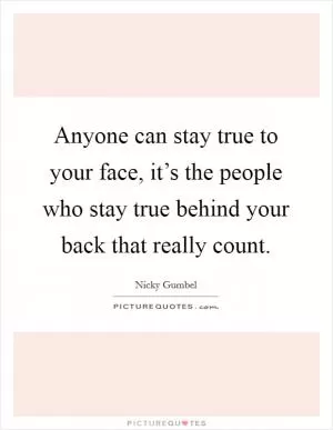 Anyone can stay true to your face, it’s the people who stay true behind your back that really count Picture Quote #1