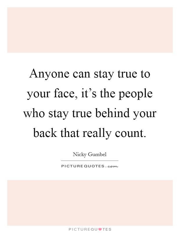 Anyone can stay true to your face, it's the people who stay true behind your back that really count. Picture Quote #1