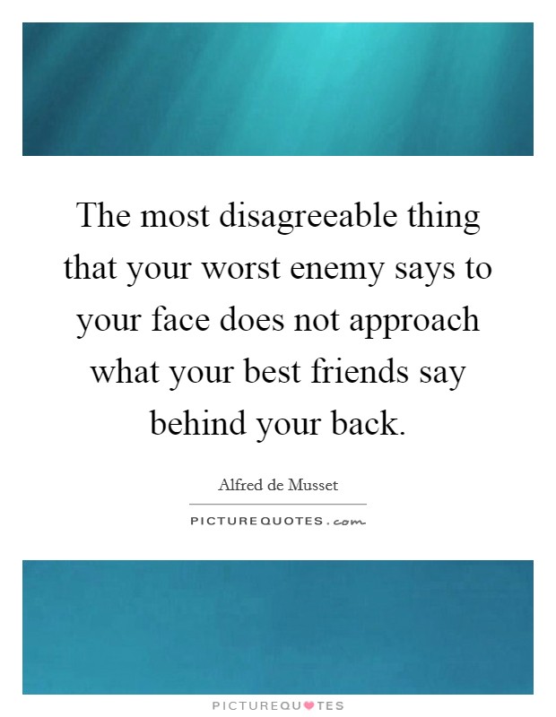 The most disagreeable thing that your worst enemy says to your face does not approach what your best friends say behind your back. Picture Quote #1
