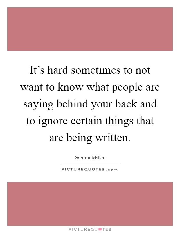It's hard sometimes to not want to know what people are saying behind your back and to ignore certain things that are being written. Picture Quote #1