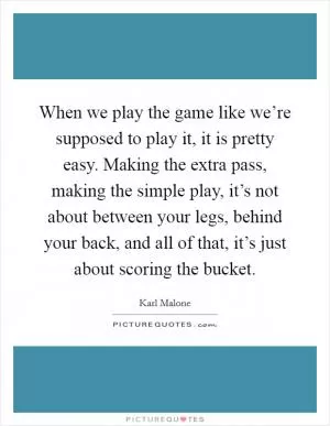 When we play the game like we’re supposed to play it, it is pretty easy. Making the extra pass, making the simple play, it’s not about between your legs, behind your back, and all of that, it’s just about scoring the bucket Picture Quote #1