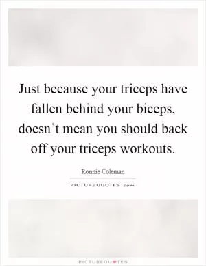Just because your triceps have fallen behind your biceps, doesn’t mean you should back off your triceps workouts Picture Quote #1