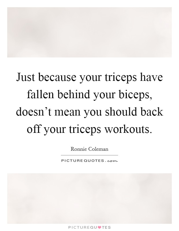 Just because your triceps have fallen behind your biceps, doesn't mean you should back off your triceps workouts. Picture Quote #1