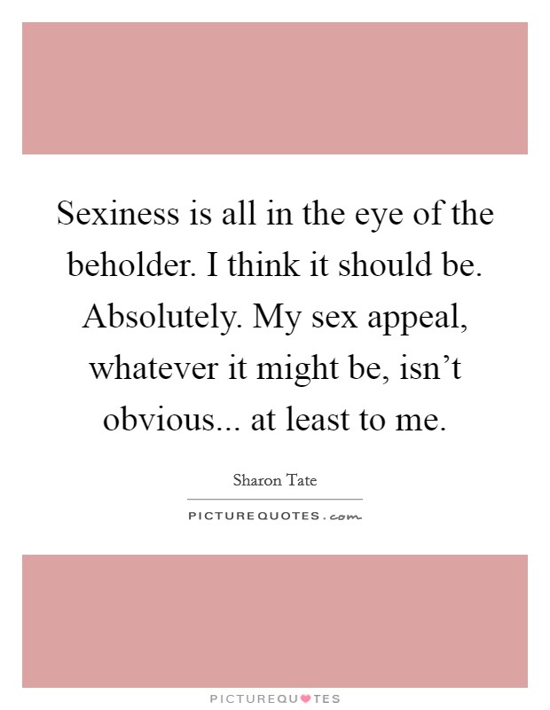 Sexiness is all in the eye of the beholder. I think it should be. Absolutely. My sex appeal, whatever it might be, isn't obvious... at least to me. Picture Quote #1