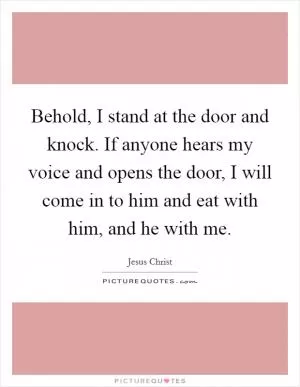 Behold, I stand at the door and knock. If anyone hears my voice and opens the door, I will come in to him and eat with him, and he with me Picture Quote #1