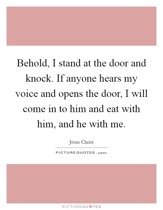 Behold, I stand at the door and knock. If anyone hears my voice and opens the door, I will come in to him and eat with him, and he with me. Picture Quote #1