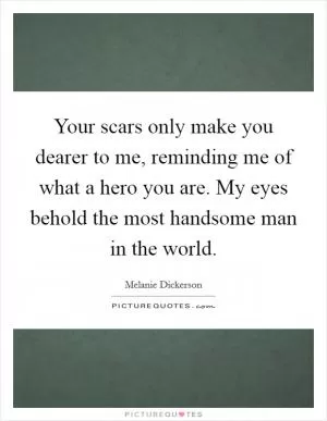 Your scars only make you dearer to me, reminding me of what a hero you are. My eyes behold the most handsome man in the world Picture Quote #1