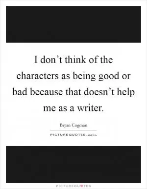 I don’t think of the characters as being good or bad because that doesn’t help me as a writer Picture Quote #1