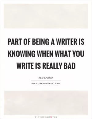 Part of being a writer is knowing when what you write is really bad Picture Quote #1